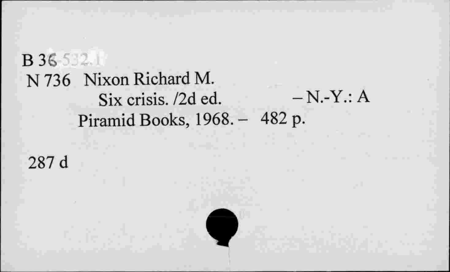 ﻿B36
N 736 Nixon Richard M.
Six crisis./2d ed.	- N.-Y.:A
Piramid Books, 1968. - 482 p.
287 d